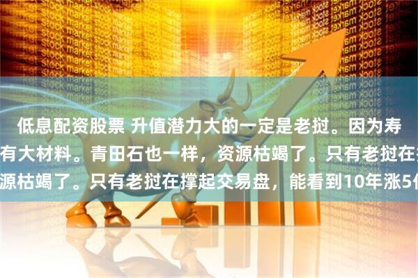 低息配资股票 升值潜力大的一定是老挝。因为寿山石价格居高，并且没有大材料。青田石也一样，资源枯竭了。只有老挝在撑起交易盘，能看到10年涨5倍。