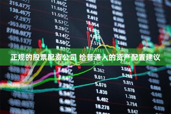 正规的股票配资公司 给普通人的资产配置建议