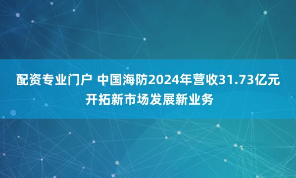 配资专业门户 中国海防2024年营收31.73亿元 开拓新市场发展新业务