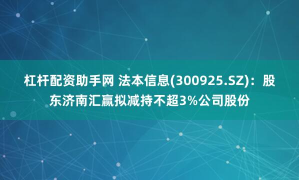 杠杆配资助手网 法本信息(300925.SZ)：股东济南汇赢拟减持不超3%公司股份