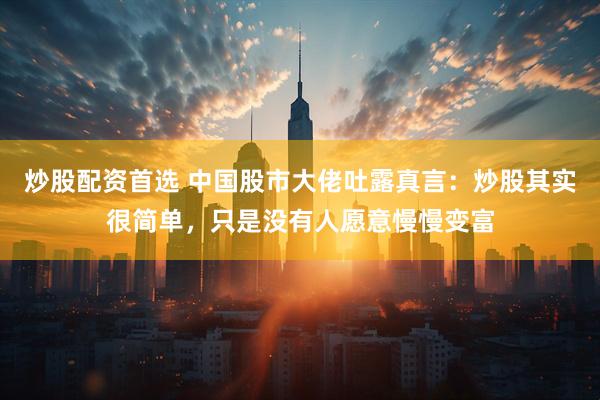 炒股配资首选 中国股市大佬吐露真言：炒股其实很简单，只是没有人愿意慢慢变富
