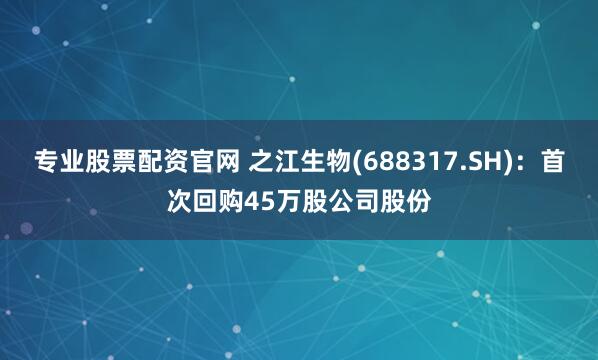 专业股票配资官网 之江生物(688317.SH)：首次回购45万股公司股份