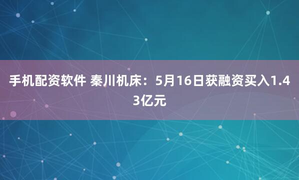手机配资软件 秦川机床：5月16日获融资买入1.43亿元