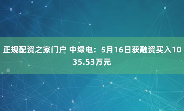 正规配资之家门户 中绿电：5月16日获融资买入1035.53万元