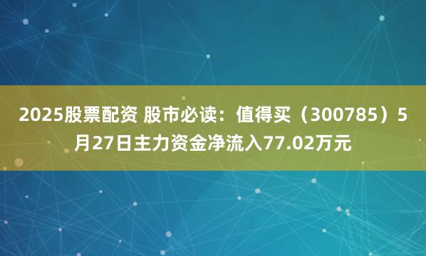 2025股票配资 股市必读：值得买（300785）5月27日主力资金净流入77.02万元