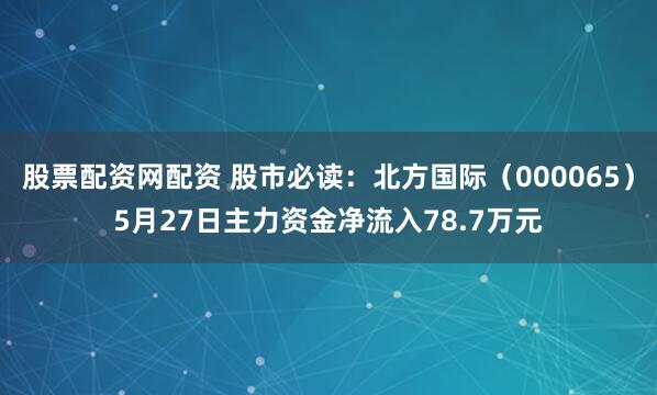 股票配资网配资 股市必读：北方国际（000065）5月27日主力资金净流入78.7万元