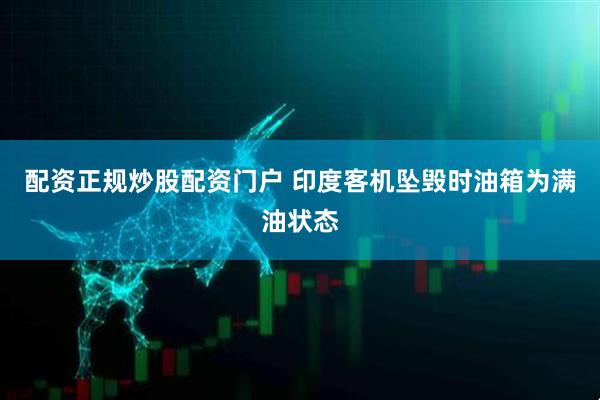 配资正规炒股配资门户 印度客机坠毁时油箱为满油状态