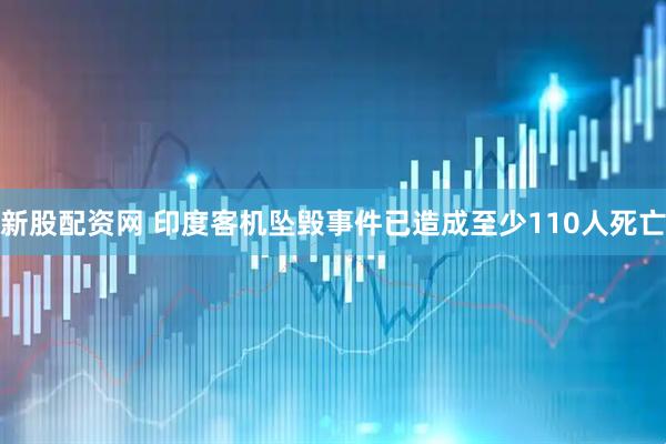 新股配资网 印度客机坠毁事件已造成至少110人死亡