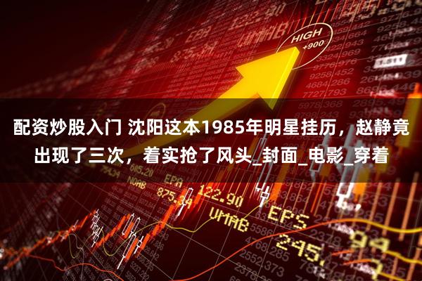配资炒股入门 沈阳这本1985年明星挂历，赵静竟出现了三次，着实抢了风头_封面_电影_穿着