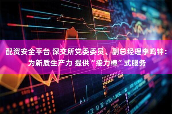 配资安全平台 深交所党委委员、副总经理李鸣钟： 为新质生产力 提供“接力棒”式服务