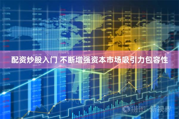 配资炒股入门 不断增强资本市场吸引力包容性