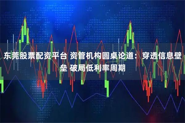 东莞股票配资平台 资管机构圆桌论道：穿透信息壁垒 破局低利率周期