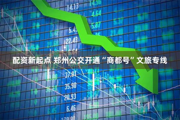 配资新起点 郑州公交开通“商都号”文旅专线