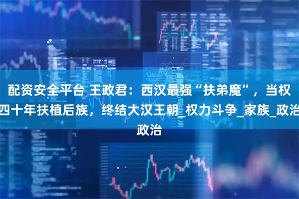 配资安全平台 王政君：西汉最强“扶弟魔”，当权四十年扶植后族，终结大汉王朝_权力斗争_家族_政治