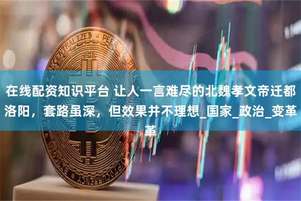 在线配资知识平台 让人一言难尽的北魏孝文帝迁都洛阳，套路虽深，但效果并不理想_国家_政治_变革