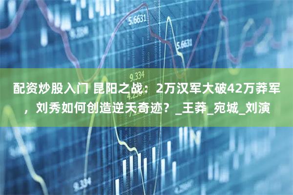 配资炒股入门 昆阳之战：2万汉军大破42万莽军，刘秀如何创造逆天奇迹？_王莽_宛城_刘演