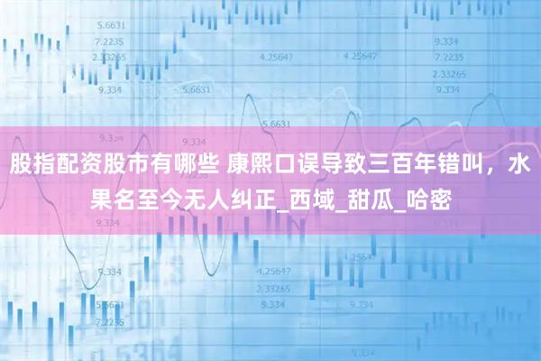 股指配资股市有哪些 康熙口误导致三百年错叫，水果名至今无人纠正_西域_甜瓜_哈密