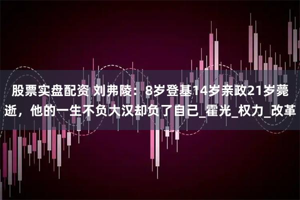 股票实盘配资 刘弗陵：8岁登基14岁亲政21岁薨逝，他的一生不负大汉却负了自己_霍光_权力_改革