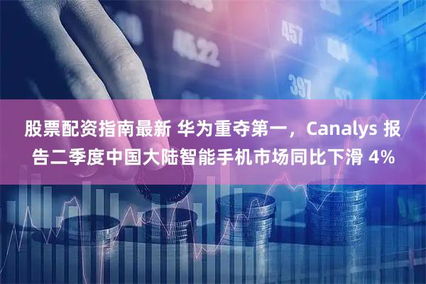 股票配资指南最新 华为重夺第一，Canalys 报告二季度中国大陆智能手机市场同比下滑 4%
