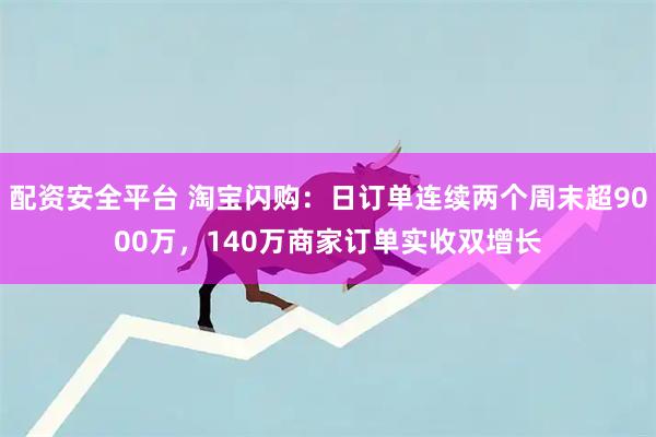 配资安全平台 淘宝闪购：日订单连续两个周末超9000万，140万商家订单实收双增长