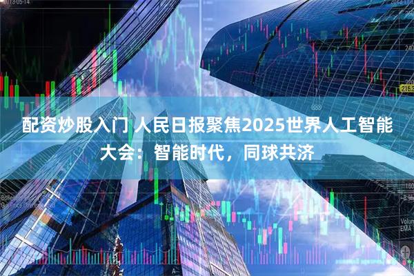 配资炒股入门 人民日报聚焦2025世界人工智能大会：智能时代，同球共济