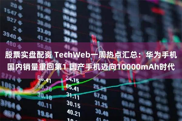 股票实盘配资 TechWeb一周热点汇总：华为手机国内销量重回第1 国产手机迈向10000mAh时代