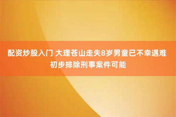 配资炒股入门 大理苍山走失8岁男童已不幸遇难 初步排除刑事案件可能