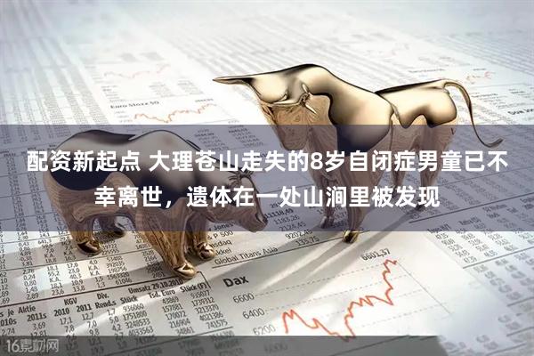 配资新起点 大理苍山走失的8岁自闭症男童已不幸离世，遗体在一处山涧里被发现