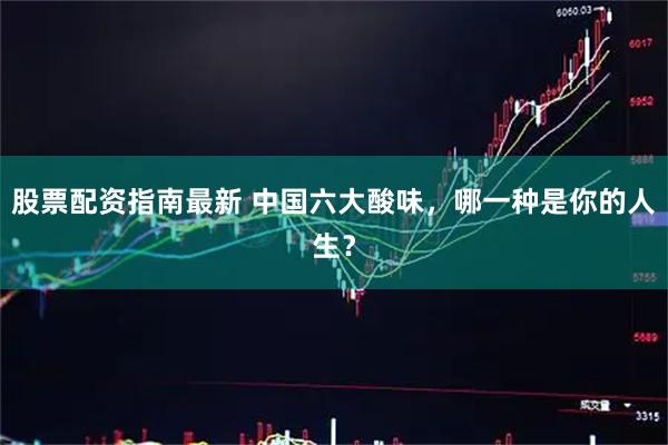 股票配资指南最新 中国六大酸味，哪一种是你的人生？