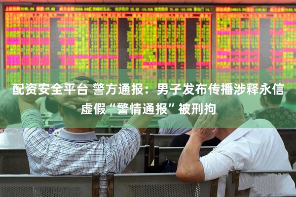配资安全平台 警方通报：男子发布传播涉释永信虚假“警情通报”被刑拘