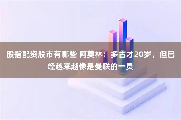 股指配资股市有哪些 阿莫林：多古才20岁，但已经越来越像是曼联的一员