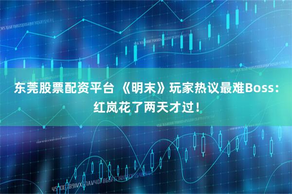 东莞股票配资平台 《明末》玩家热议最难Boss：红岚花了两天才过！