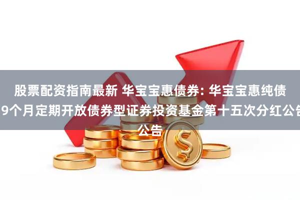 股票配资指南最新 华宝宝惠债券: 华宝宝惠纯债39个月定期开放债券型证券投资基金第十五次分红公告