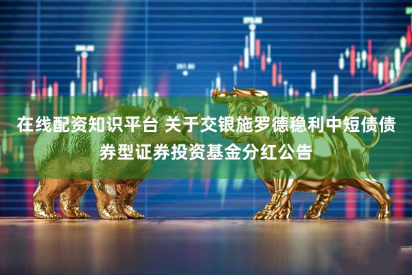 在线配资知识平台 关于交银施罗德稳利中短债债券型证券投资基金分红公告