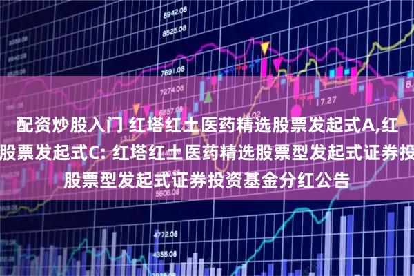 配资炒股入门 红塔红土医药精选股票发起式A,红塔红土医药精选股票发起式C: 红塔红土医药精选股票型发起式证券投资基金分红公告