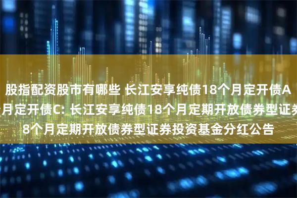 股指配资股市有哪些 长江安享纯债18个月定开债A,长江安享纯债18个月定开债C: 长江安享纯债18个月定期开放债券型证券投资基金分红公告