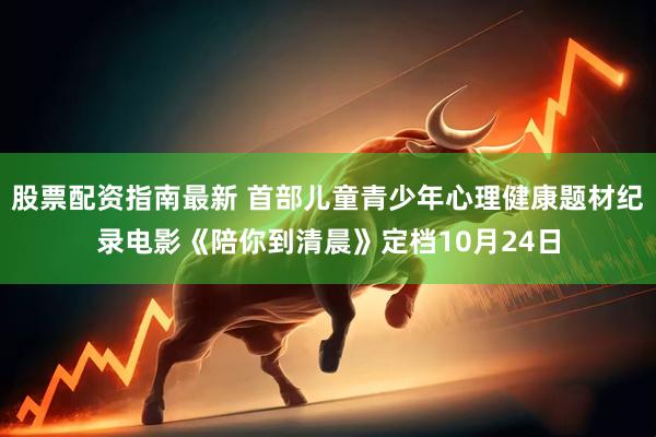 股票配资指南最新 首部儿童青少年心理健康题材纪录电影《陪你到清晨》定档10月24日