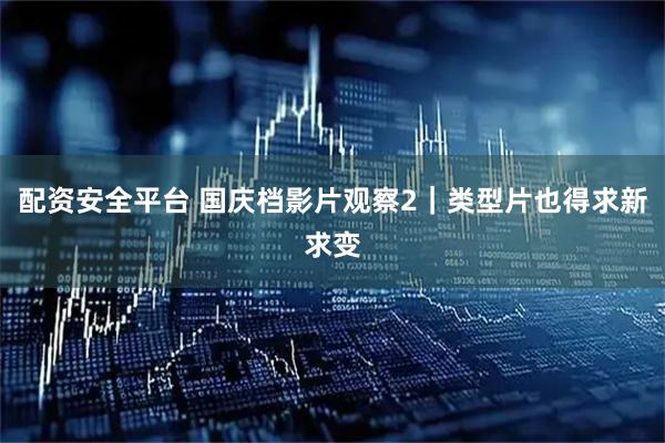 配资安全平台 国庆档影片观察2｜类型片也得求新求变