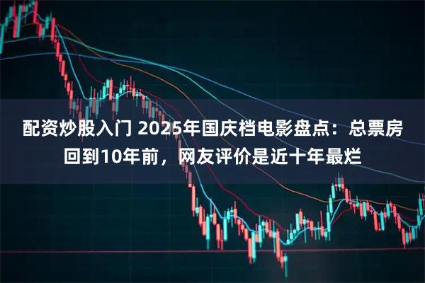 配资炒股入门 2025年国庆档电影盘点：总票房回到10年前，网友评价是近十年最烂