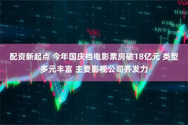 配资新起点 今年国庆档电影票房破18亿元 类型多元丰富 主要影视公司齐发力