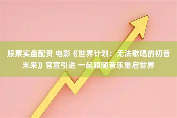 股票实盘配资 电影《世界计划：无法歌唱的初音未来》官宣引进 一起跟随音乐重启世界