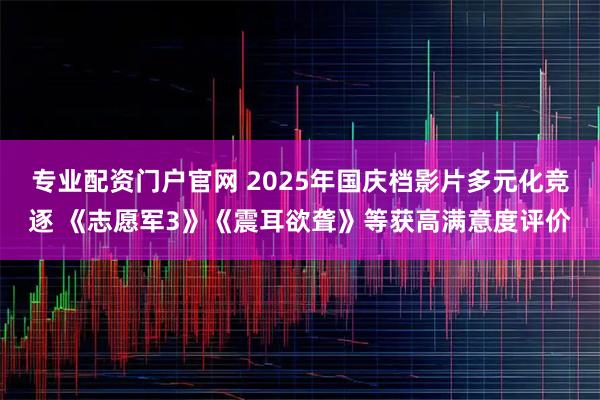 专业配资门户官网 2025年国庆档影片多元化竞逐 《志愿军3》《震耳欲聋》等获高满意度评价